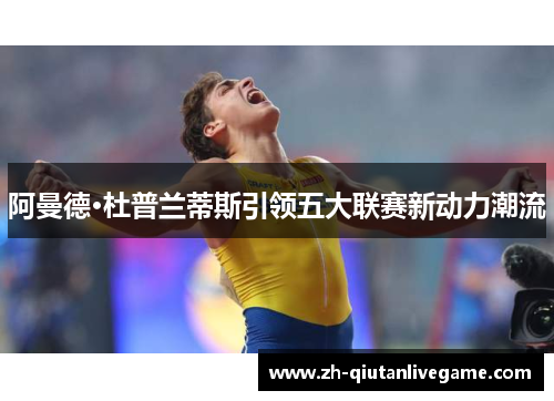 阿曼德·杜普兰蒂斯引领五大联赛新动力潮流
