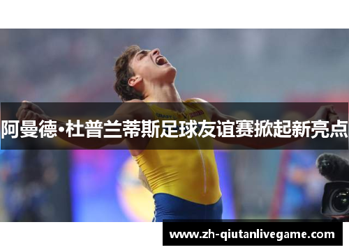 阿曼德·杜普兰蒂斯足球友谊赛掀起新亮点