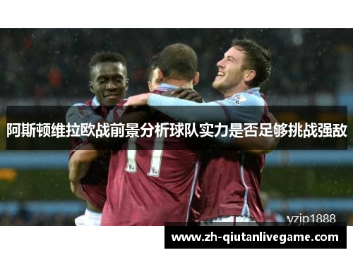 阿斯顿维拉欧战前景分析球队实力是否足够挑战强敌