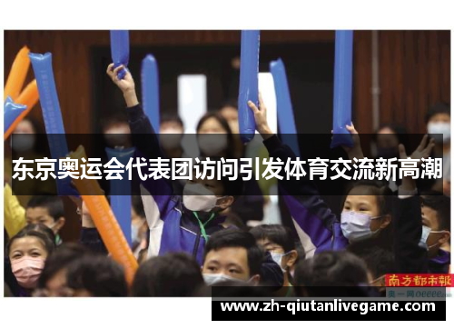 东京奥运会代表团访问引发体育交流新高潮