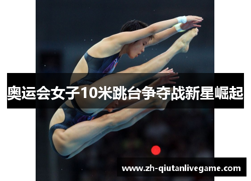 奥运会女子10米跳台争夺战新星崛起